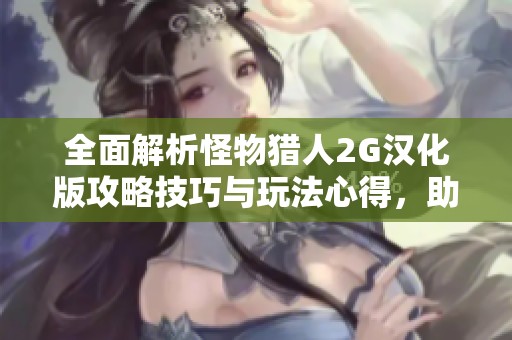 全面解析怪物猎人2G汉化版攻略技巧与玩法心得，助你轻松征服各类怪物