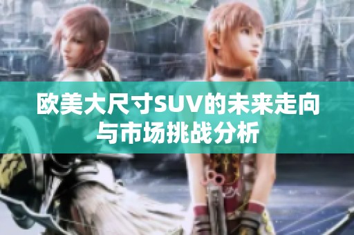 欧美大尺寸SUV的未来走向与市场挑战分析