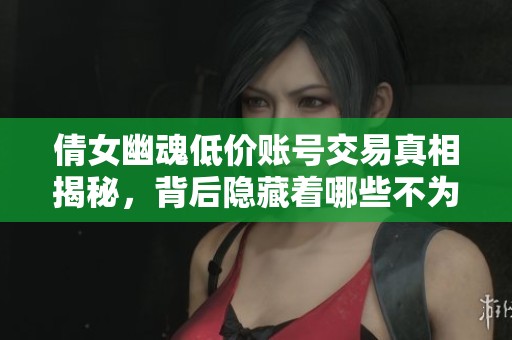倩女幽魂低价账号交易真相揭秘，背后隐藏着哪些不为人知的秘密与风险