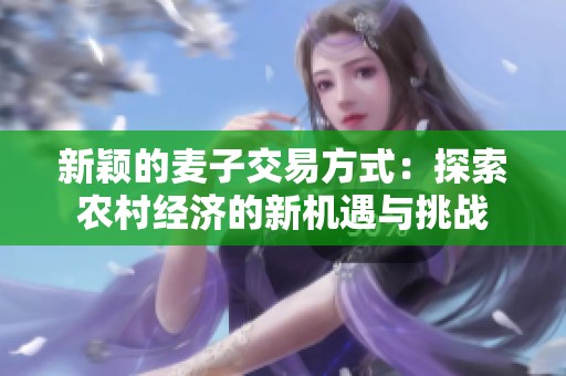 新颖的麦子交易方式：探索农村经济的新机遇与挑战