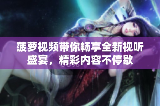 菠萝视频带你畅享全新视听盛宴，精彩内容不停歇