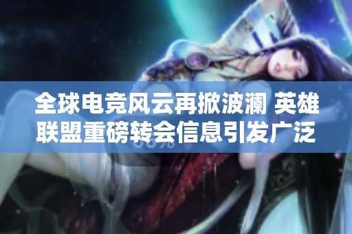 全球电竞风云再掀波澜 英雄联盟重磅转会信息引发广泛关注与热议