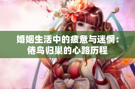 婚姻生活中的疲惫与迷惘：倦鸟归巢的心路历程