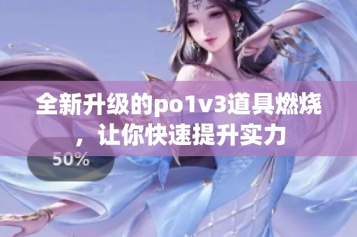 全新升级的po1v3道具燃烧，让你快速提升实力