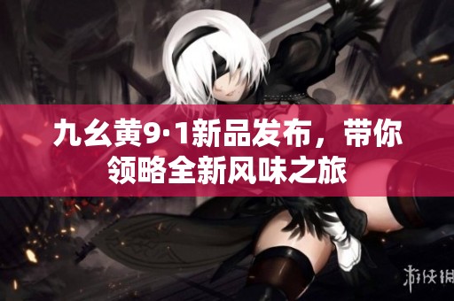 九幺黄9·1新品发布，带你领略全新风味之旅