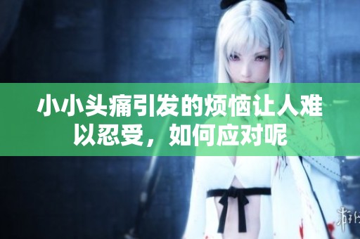 小小头痛引发的烦恼让人难以忍受，如何应对呢