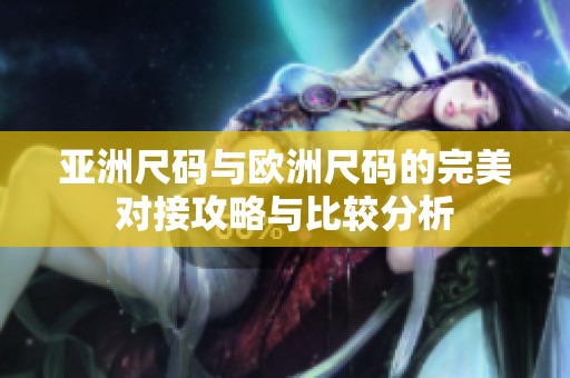 亚洲尺码与欧洲尺码的完美对接攻略与比较分析
