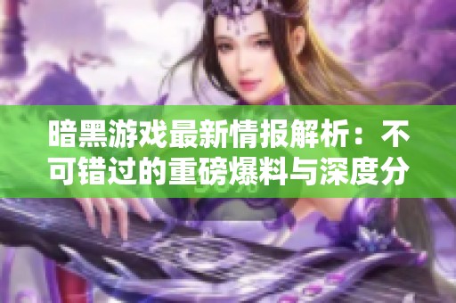 暗黑游戏最新情报解析：不可错过的重磅爆料与深度分析