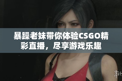 暴躁老妹带你体验CSGO精彩直播，尽享游戏乐趣