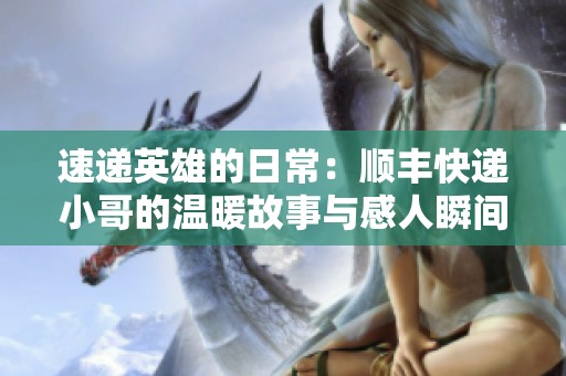 速递英雄的日常：顺丰快递小哥的温暖故事与感人瞬间