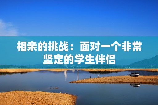 相亲的挑战：面对一个非常坚定的学生伴侣
