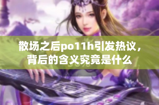 散场之后po11h引发热议，背后的含义究竟是什么