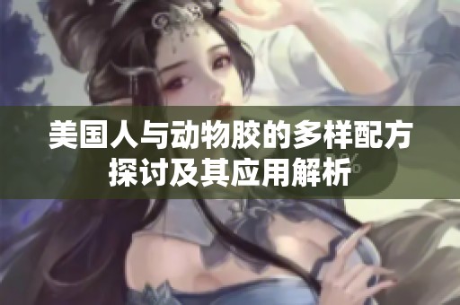 美国人与动物胶的多样配方探讨及其应用解析