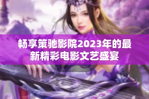 畅享策驰影院2023年的最新精彩电影文艺盛宴