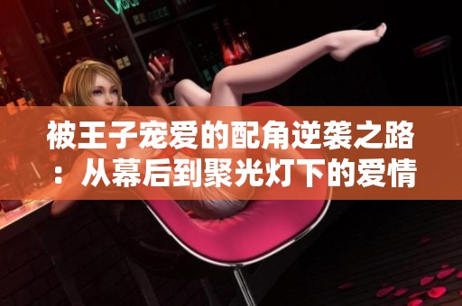 被王子宠爱的配角逆袭之路：从幕后到聚光灯下的爱情故事