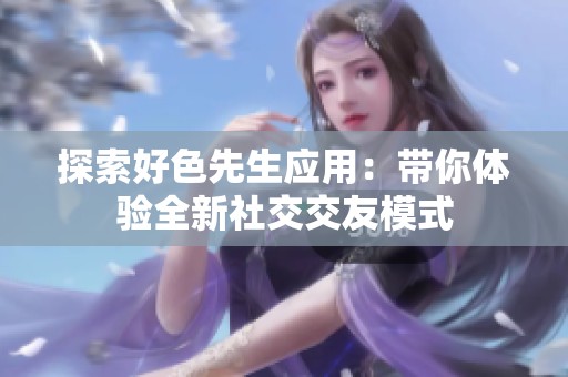 探索好色先生应用：带你体验全新社交交友模式