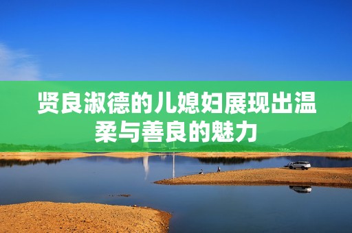 贤良淑德的儿媳妇展现出温柔与善良的魅力
