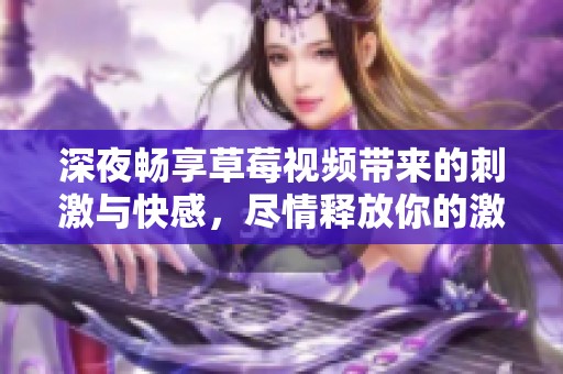 深夜畅享草莓视频带来的刺激与快感，尽情释放你的激情