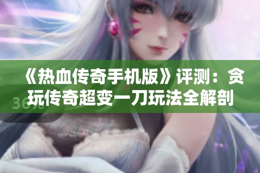 《热血传奇手机版》评测：贪玩传奇超变一刀玩法全解剖及攻略分享
