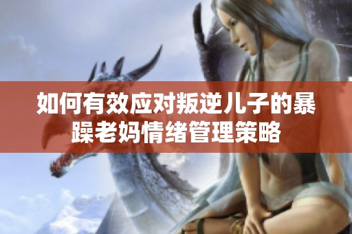 如何有效应对叛逆儿子的暴躁老妈情绪管理策略