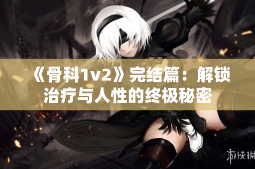 《骨科1v2》完结篇：解锁治疗与人性的终极秘密
