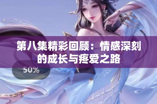 第八集精彩回顾：情感深刻的成长与疼爱之路