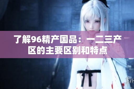 了解96精产国品：一二三产区的主要区别和特点