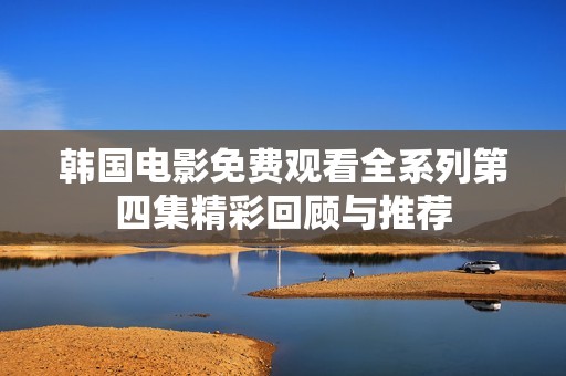 韩国电影免费观看全系列第四集精彩回顾与推荐