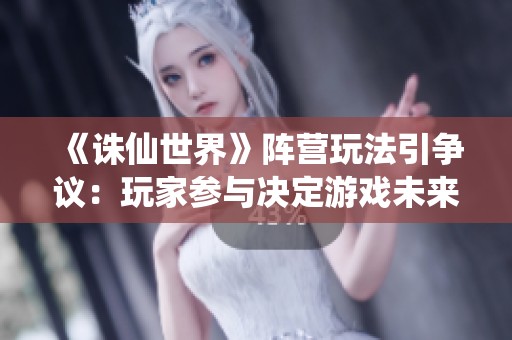 《诛仙世界》阵营玩法引争议：玩家参与决定游戏未来走向与生态变革