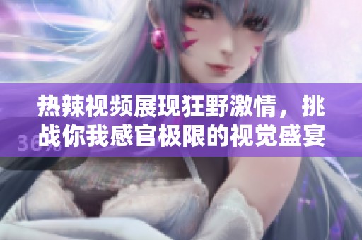 热辣视频展现狂野激情，挑战你我感官极限的视觉盛宴