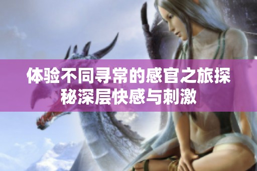 体验不同寻常的感官之旅探秘深层快感与刺激