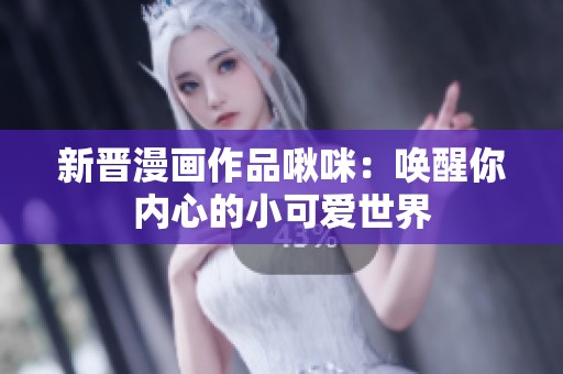 新晋漫画作品啾咪：唤醒你内心的小可爱世界