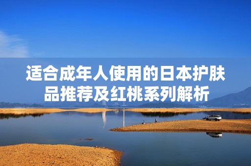 适合成年人使用的日本护肤品推荐及红桃系列解析
