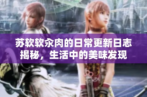 苏软软汆肉的日常更新日志揭秘，生活中的美味发现