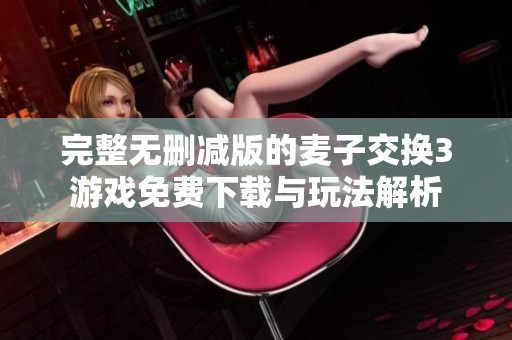 完整无删减版的麦子交换3游戏免费下载与玩法解析