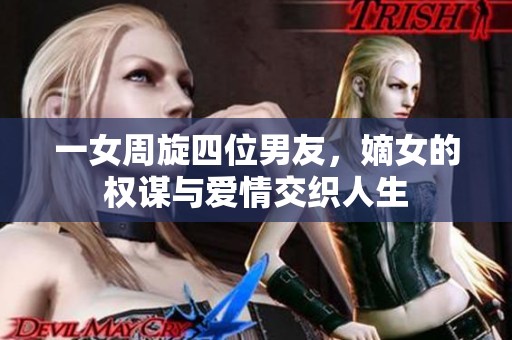 一女周旋四位男友，嫡女的权谋与爱情交织人生
