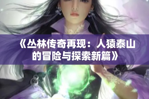 《丛林传奇再现：人猿泰山的冒险与探索新篇》