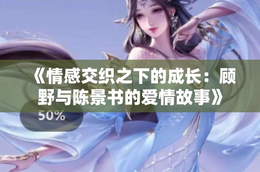 《情感交织之下的成长：顾野与陈景书的爱情故事》