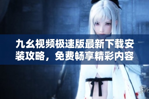 九幺视频极速版最新下载安装攻略，免费畅享精彩内容
