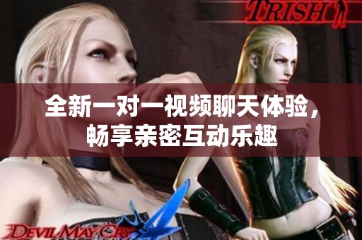 全新一对一视频聊天体验，畅享亲密互动乐趣