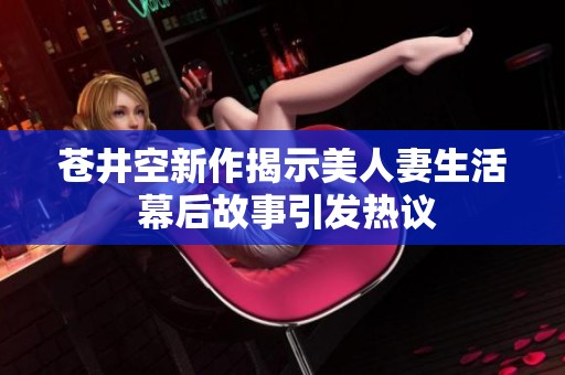 苍井空新作揭示美人妻生活 幕后故事引发热议