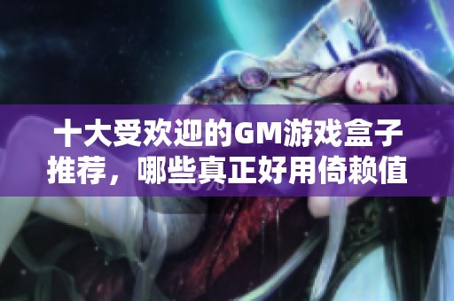 十大受欢迎的GM游戏盒子推荐，哪些真正好用倚赖值得关注呢