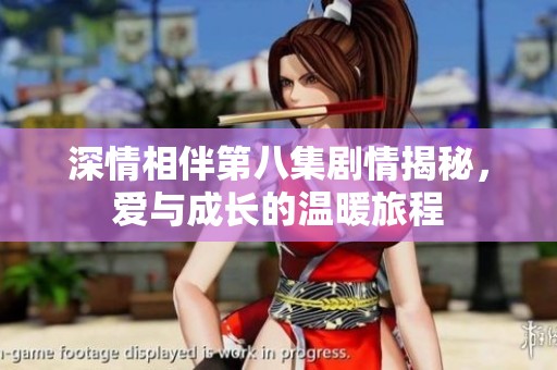 深情相伴第八集剧情揭秘，爱与成长的温暖旅程