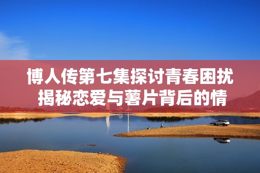 博人传第七集探讨青春困扰 揭秘恋爱与薯片背后的情感故事