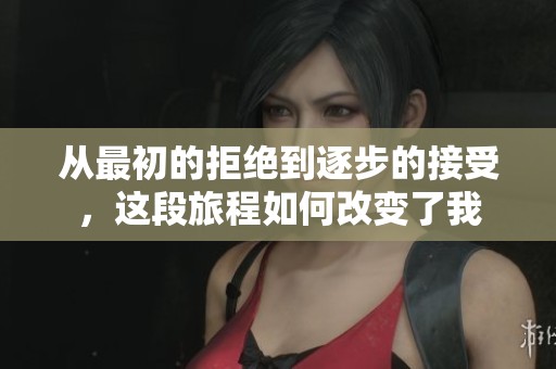 从最初的拒绝到逐步的接受，这段旅程如何改变了我