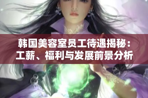 韩国美容室员工待遇揭秘：工薪、福利与发展前景分析