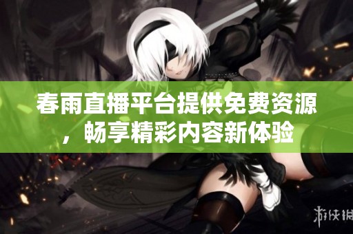 春雨直播平台提供免费资源，畅享精彩内容新体验