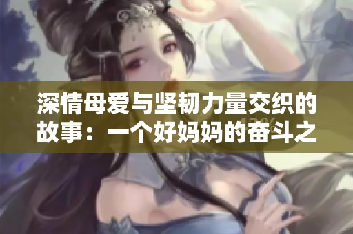 深情母爱与坚韧力量交织的故事：一个好妈妈的奋斗之路