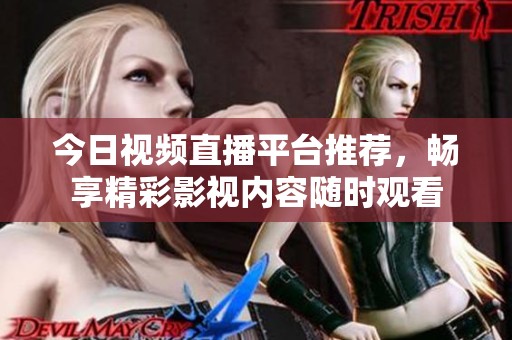 今日视频直播平台推荐，畅享精彩影视内容随时观看