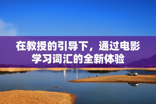 在教授的引导下，通过电影学习词汇的全新体验